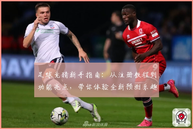 足球竞猜新手指南：从注册教程到功能亮点，带你体验全新预测乐趣