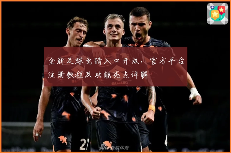 全新足球竞猜入口开放，官方平台注册教程及功能亮点详解