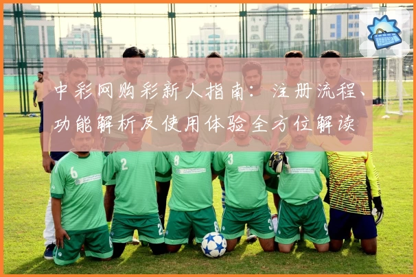中彩网购彩新人指南：注册流程、功能解析及使用体验全方位解读