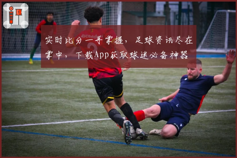 实时比分一手掌握,足球资讯尽在掌中,下载App获取球迷必备神器
