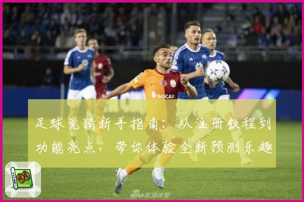 足球竞猜新手指南：从注册教程到功能亮点，带你体验全新预测乐趣