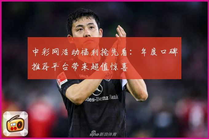 中彩网活动福利抢先看:年度口碑推荐平台带来超值惊喜