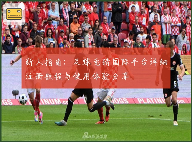 新人指南：足球竞猜国际平台详细注册教程与使用体验分享