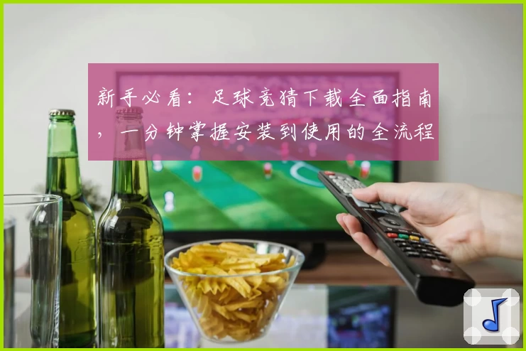 新手必看：足球竞猜下载全面指南，一分钟掌握安装到使用的全流程