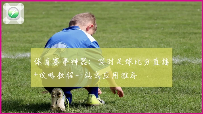 体育赛事神器：实时足球比分直播+攻略教程一站式应用推荐