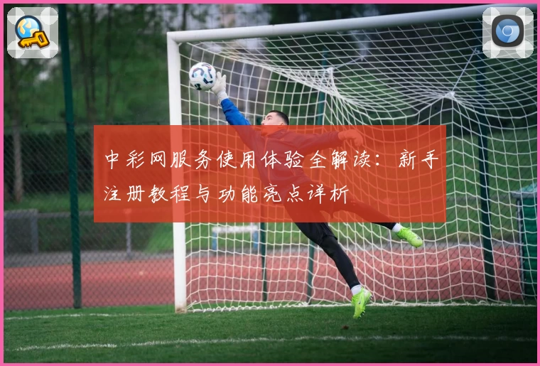 中彩网服务使用体验全解读：新手注册教程与功能亮点详析