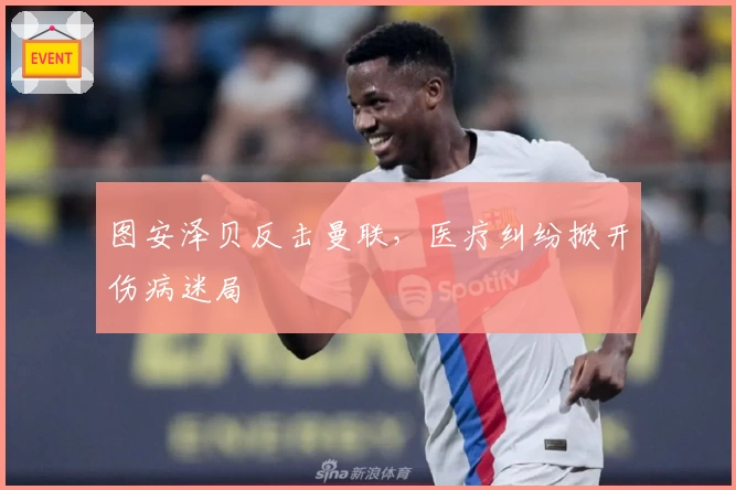 图安泽贝反击曼联，医疗纠纷掀开伤病迷局