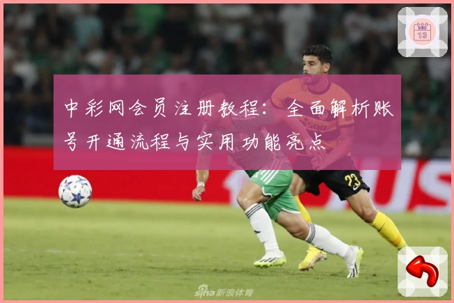 中彩网会员注册教程：全面解析账号开通流程与实用功能亮点