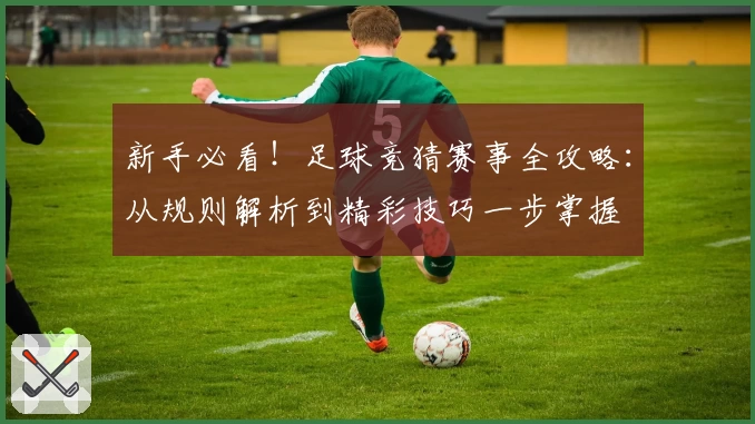 新手必看！足球竞猜赛事全攻略：从规则解析到精彩技巧一步掌握
