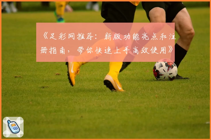 《足彩网推荐：新版功能亮点和注册指南，带你快速上手高效使用》