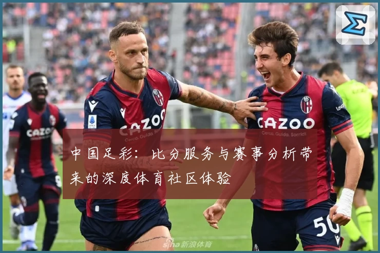中国足彩：比分服务与赛事分析带来的深度体育社区体验