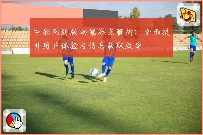 中彩网新版功能亮点解析：全面提升用户体验与信息获取效率