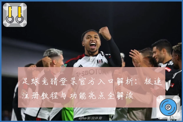足球竞猜登录官方入口解析：极速注册教程与功能亮点全解读