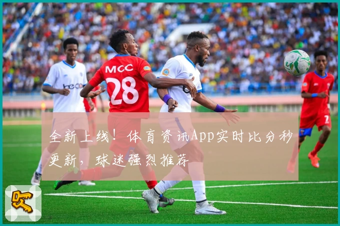 全新上线！体育资讯App实时比分秒更新，球迷强烈推荐