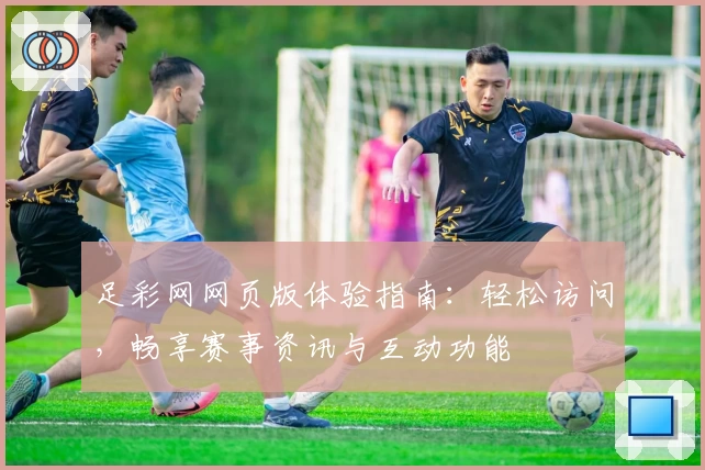 足彩网网页版体验指南：轻松访问，畅享赛事资讯与互动功能