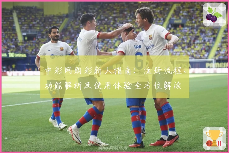 中彩网购彩新人指南：注册流程、功能解析及使用体验全方位解读