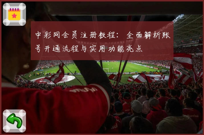 中彩网会员注册教程：全面解析账号开通流程与实用功能亮点