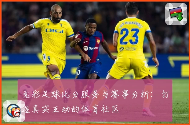 竞彩足球比分服务与赛事分析:打造真实互动的体育社区