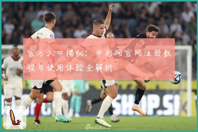 官方入口揭秘:中彩网官网注册教程与使用体验全解析
