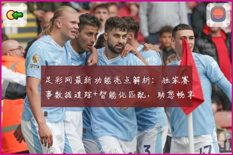 足彩网最新功能亮点解析：独家赛事数据追踪+智能化匹配，助您畅享高效体验