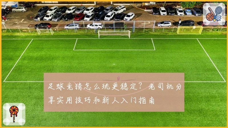 足球竞猜怎么玩更稳定？老司机分享实用技巧和新人入门指南