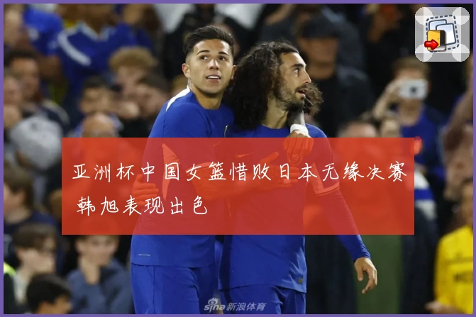 亚洲杯中国女篮惜败日本无缘决赛 韩旭表现出色