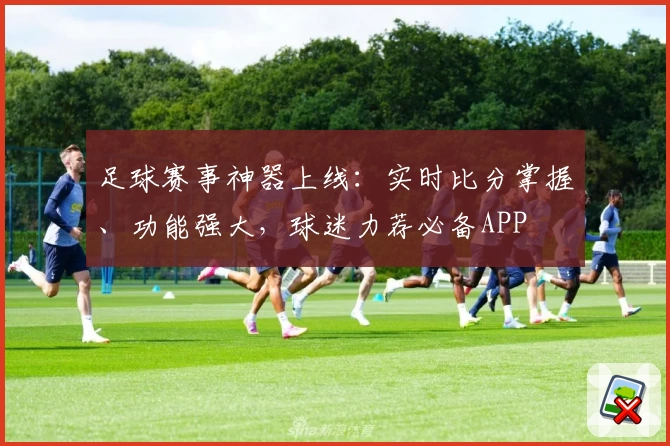 足球赛事神器上线：实时比分掌握、功能强大，球迷力荐必备APP
