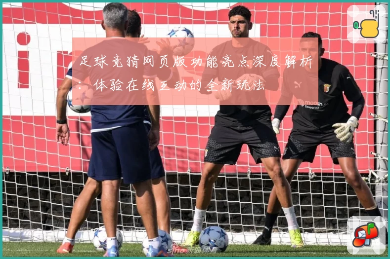 足球竞猜网页版功能亮点深度解析：体验在线互动的全新玩法