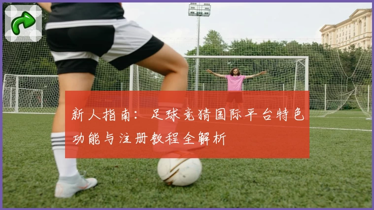 新人指南：足球竞猜国际平台特色功能与注册教程全解析