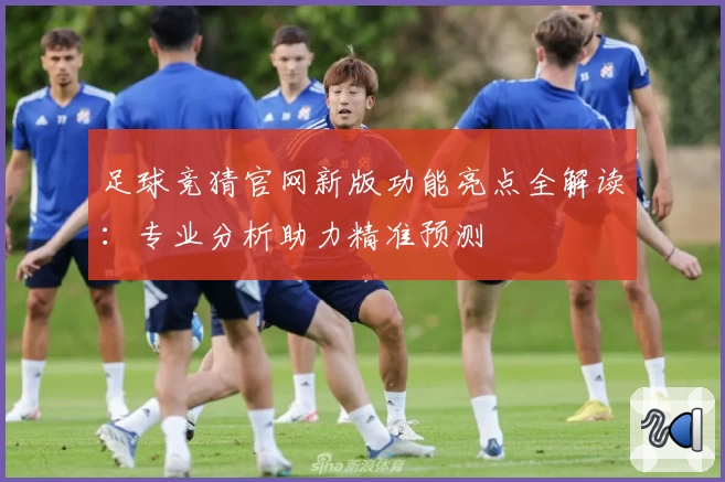 足球竞猜官网新版功能亮点全解读：专业分析助力精准预测