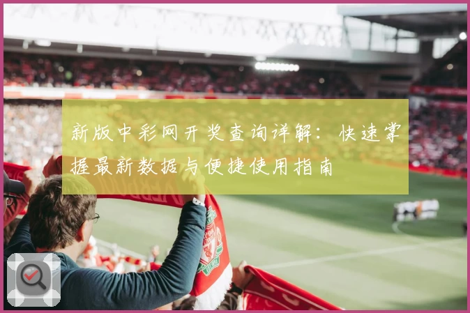新版中彩网开奖查询详解：快速掌握最新数据与便捷使用指南