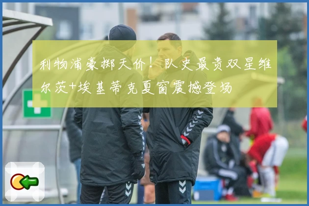 利物浦豪掷天价！队史最贵双星维尔茨+埃基蒂克夏窗震撼登场