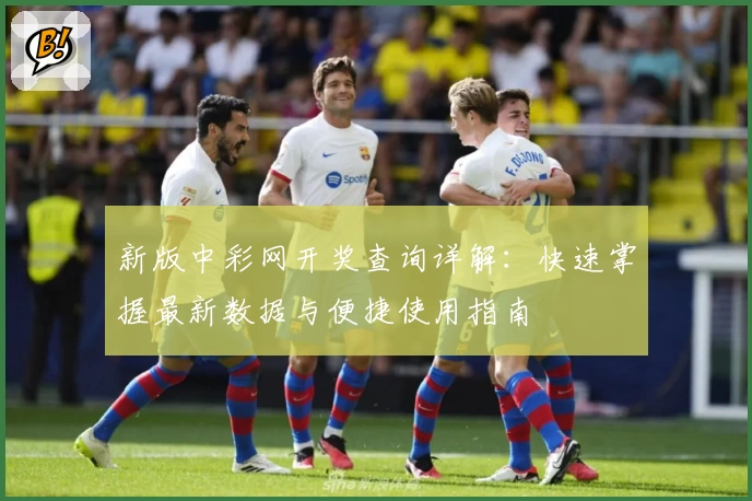 新版中彩网开奖查询详解：快速掌握最新数据与便捷使用指南