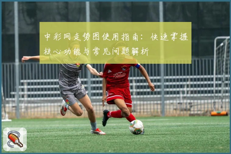 中彩网走势图使用指南：快速掌握核心功能与常见问题解析
