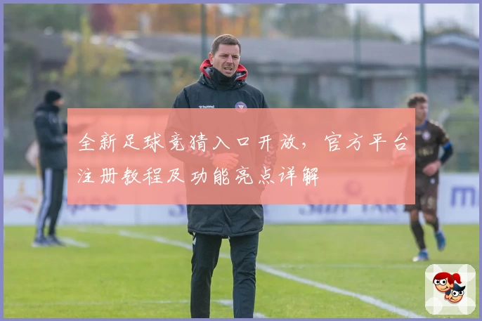 全新足球竞猜入口开放，官方平台注册教程及功能亮点详解