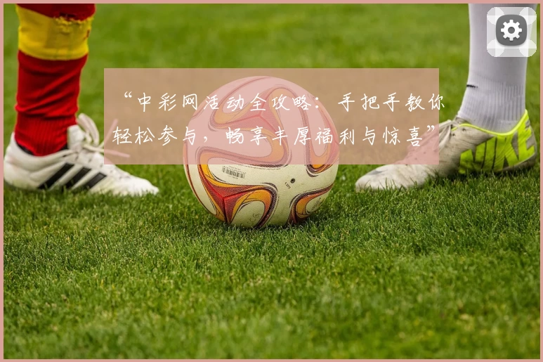 “中彩网活动全攻略：手把手教你轻松参与，畅享丰厚福利与惊喜”