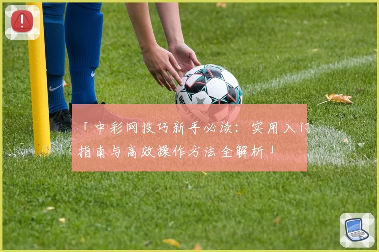 「中彩网技巧新手必读：实用入门指南与高效操作方法全解析」