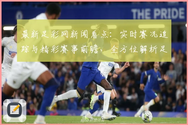 最新足彩网新闻看点：实时赛况追踪与精彩赛事前瞻，全方位解析足球动态