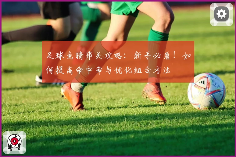 足球竞猜串关攻略:新手必看!如何提高命中率与优化组合方法