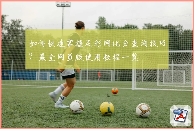 如何快速掌握足彩网比分查询技巧？最全网页版使用教程一览