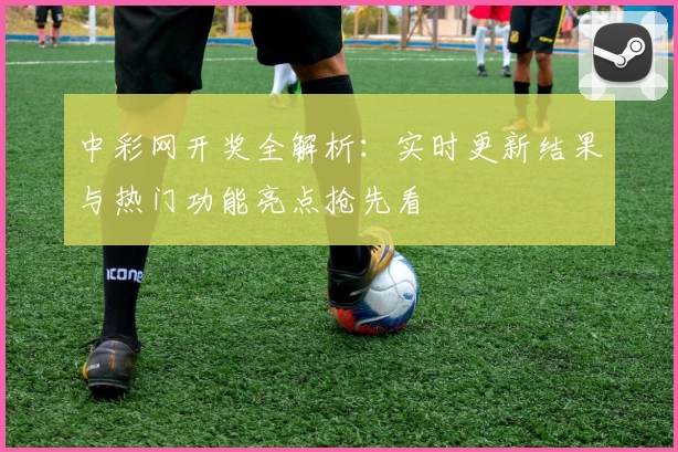 中彩网开奖全解析:实时更新结果与热门功能亮点抢先看
