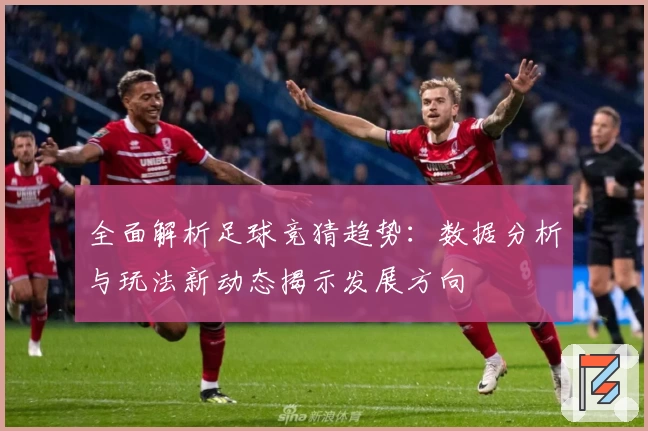 全面解析足球竞猜趋势：数据分析与玩法新动态揭示发展方向