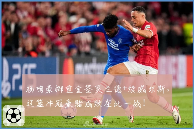 杨鸣豪掷重金签莫兰德+续威尔斯,辽篮冲冠豪赌成败在此一战!