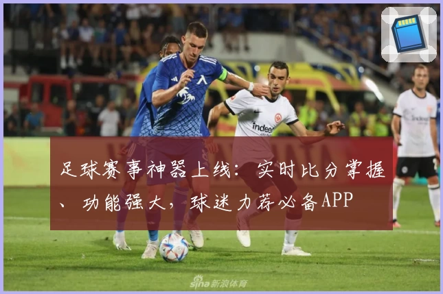足球赛事神器上线：实时比分掌握、功能强大，球迷力荐必备APP