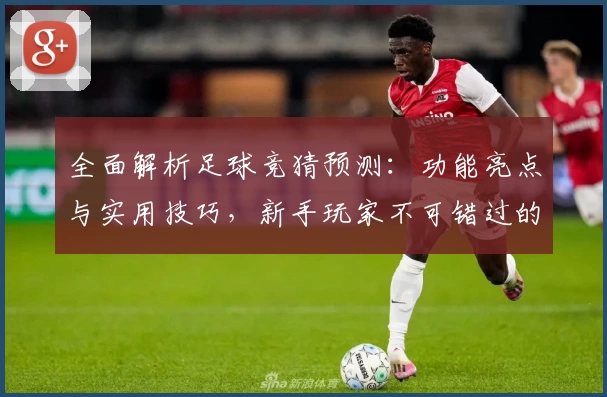 全面解析足球竞猜预测：功能亮点与实用技巧，新手玩家不可错过的入门指南