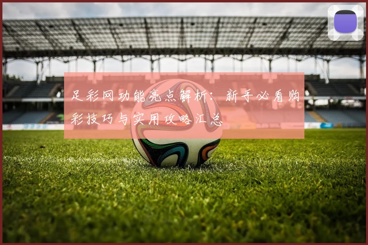 足彩网功能亮点解析：新手必看购彩技巧与实用攻略汇总