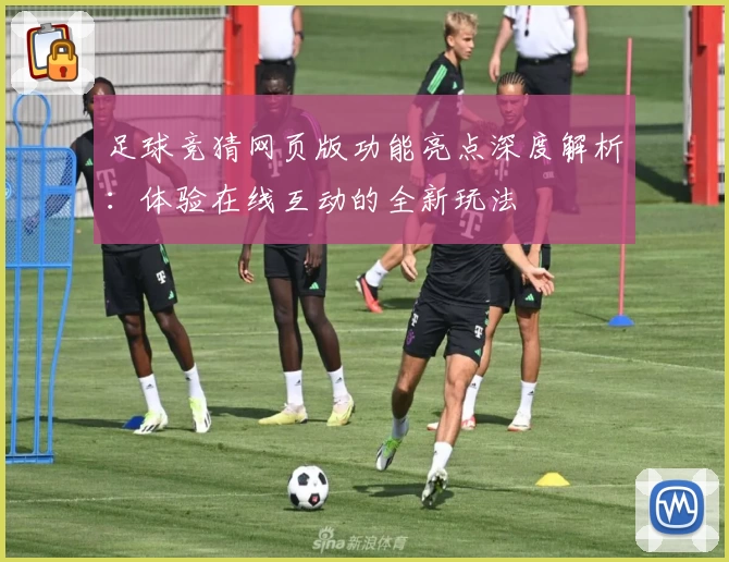 足球竞猜网页版功能亮点深度解析：体验在线互动的全新玩法