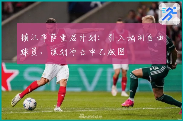 镇江华萨重启计划:引入试训自由球员,谋划冲击中乙版图