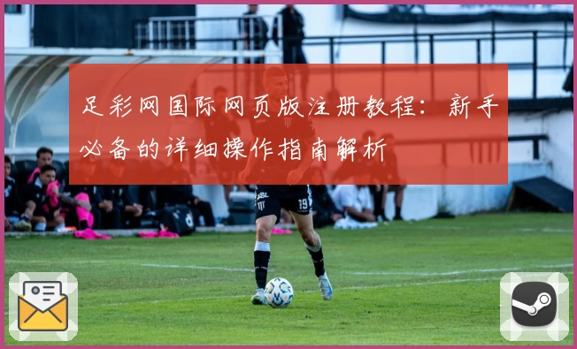 足彩网国际网页版注册教程：新手必备的详细操作指南解析