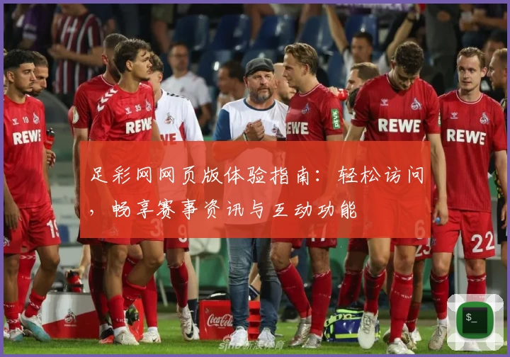 足彩网网页版体验指南：轻松访问，畅享赛事资讯与互动功能
